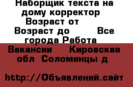 Наборщик текста на дому,корректор › Возраст от ­ 18 › Возраст до ­ 40 - Все города Работа » Вакансии   . Кировская обл.,Соломинцы д.